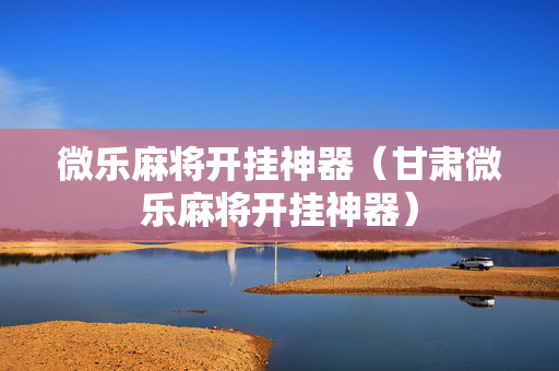 微乐麻将开挂神器（甘肃微乐麻将开挂神器）