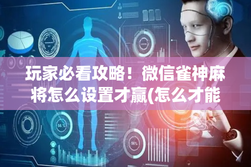 玩家必看攻略！微信雀神麻将怎么设置才赢(怎么才能常赢)