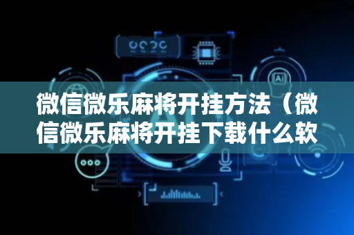 微信微乐麻将开挂方法（微信微乐麻将开挂下载什么软件）