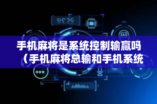 手机麻将是系统控制输赢吗（手机麻将总输和手机系统有关系吗）