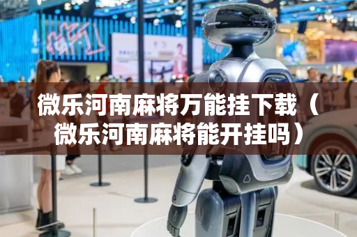 微乐河南麻将万能挂下载（微乐河南麻将能开挂吗）