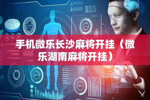 手机微乐长沙麻将开挂（微乐湖南麻将开挂）