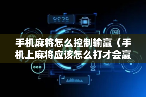 手机麻将怎么控制输赢（手机上麻将应该怎么打才会赢）