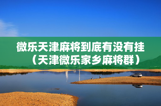 微乐天津麻将到底有没有挂（天津微乐家乡麻将群）