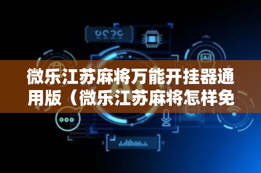 微乐江苏麻将万能开挂器通用版（微乐江苏麻将怎样免费开挂）