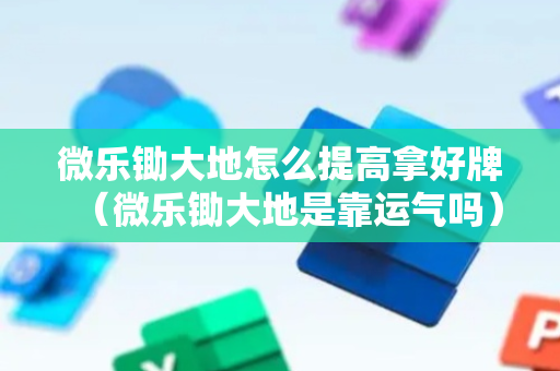 微乐锄大地怎么提高拿好牌（微乐锄大地是靠运气吗）