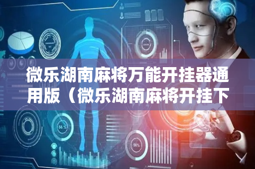 微乐湖南麻将万能开挂器通用版（微乐湖南麻将开挂下载安装）
