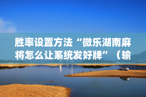 胜率设置方法“微乐湖南麻将怎么让系统发好牌”（输赢有什么规律)