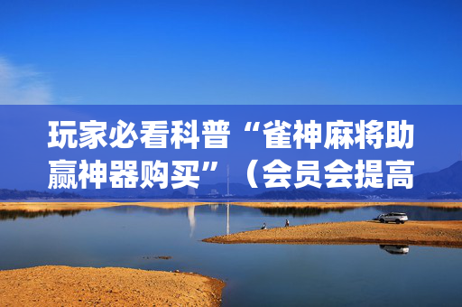 玩家必看科普“雀神麻将助赢神器购买”（会员会提高胜率吗)