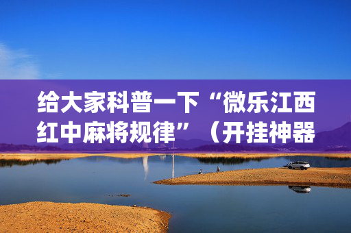 给大家科普一下“微乐江西红中麻将规律”（开挂神器下载)