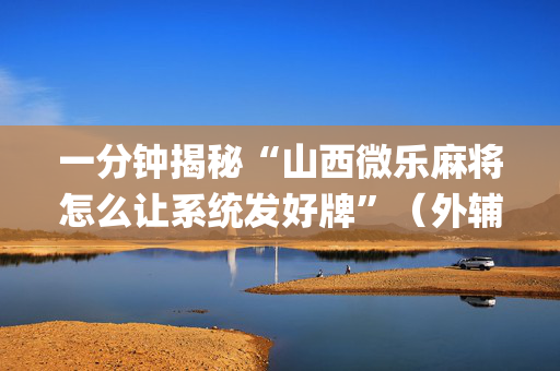 一分钟揭秘“山西微乐麻将怎么让系统发好牌”（外辅工具)