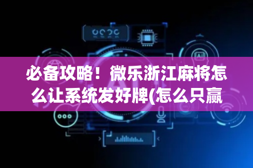 必备攻略！微乐浙江麻将怎么让系统发好牌(怎么只赢不输)