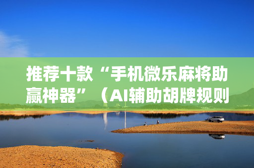 推荐十款“手机微乐麻将助赢神器”（AI辅助胡牌规则)