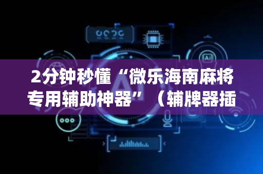 2分钟秒懂“微乐海南麻将专用辅助神器”（辅牌器插件购买)
