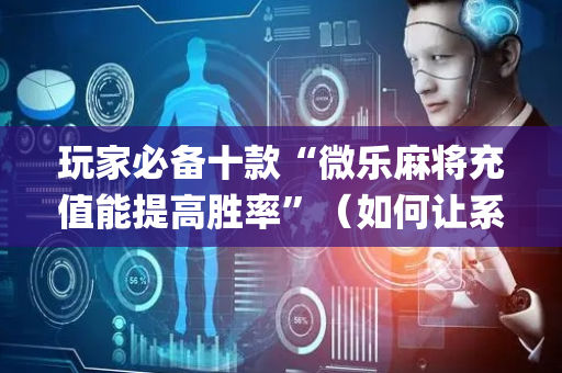 玩家必备十款“微乐麻将充值能提高胜率”（如何让系统发好牌)