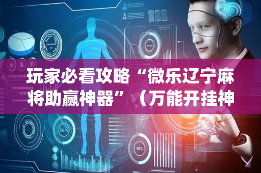 玩家必看攻略“微乐辽宁麻将助赢神器”（万能开挂神器)
