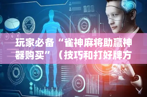 玩家必备“雀神麻将助赢神器购买”（技巧和打好牌方法)