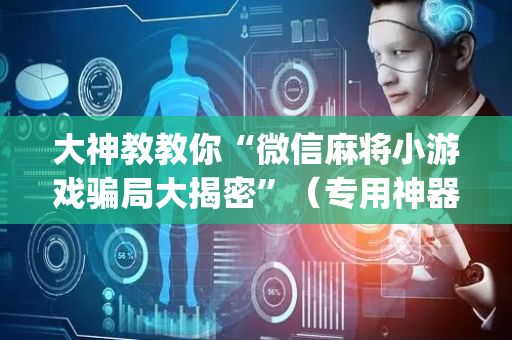 大神教教你“微信麻将小游戏骗局大揭密”（专用神器下载)