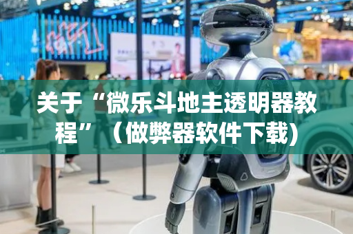 关于“微乐斗地主透明器教程”（做弊器软件下载)