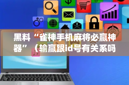 黑料“雀神手机麻将必赢神器”（输赢跟id号有关系吗)