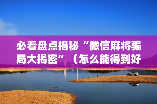 必看盘点揭秘“微信麻将骗局大揭密”（怎么能得到好牌)