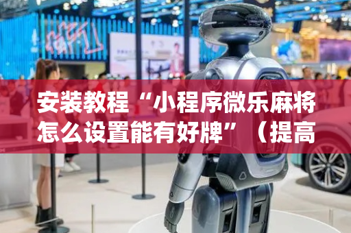 安装教程“小程序微乐麻将怎么设置能有好牌”（提高胜率技巧)