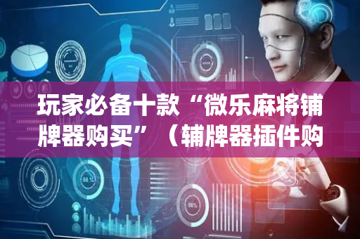 玩家必备十款“微乐麻将铺牌器购买”（辅牌器插件购买)