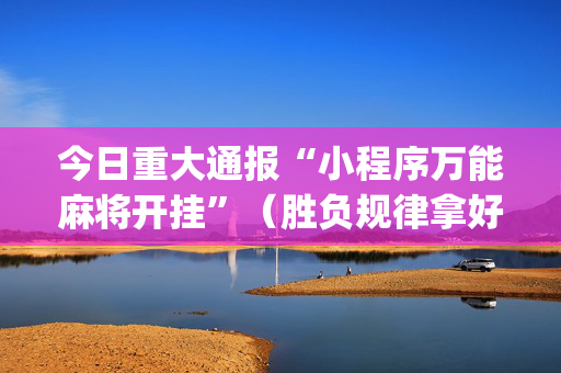 今日重大通报“小程序万能麻将开挂”（胜负规律拿好牌)