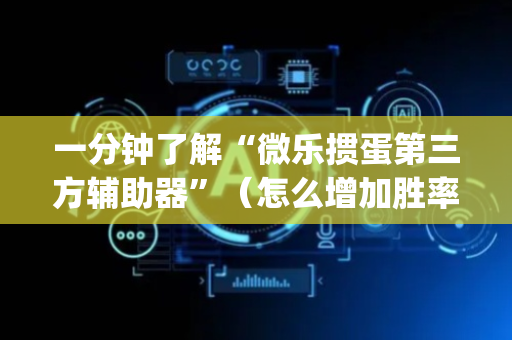 一分钟了解“微乐掼蛋第三方辅助器”（怎么增加胜率)