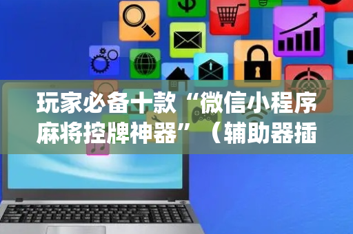 玩家必备十款“微信小程序麻将控牌神器”（辅助器插件)