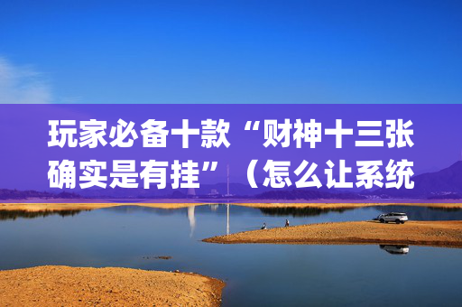 玩家必备十款“财神十三张确实是有挂”（怎么让系统给自己好牌)