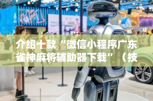 介绍十款“微信小程序广东雀神麻将辅助器下载”（技巧和打好牌方法)