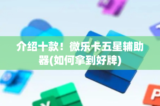介绍十款！微乐卡五星辅助器(如何拿到好牌)