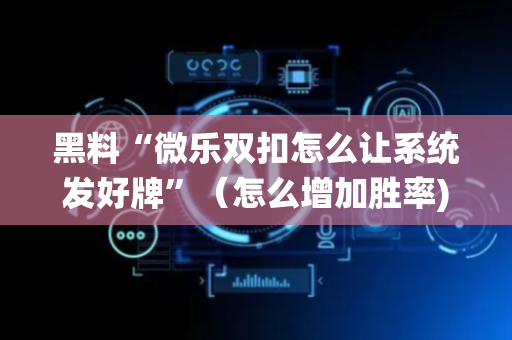 黑料“微乐双扣怎么让系统发好牌”（怎么增加胜率)