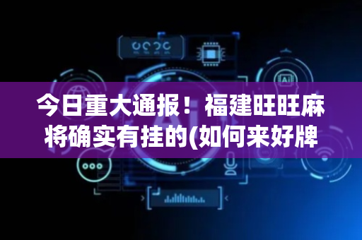 今日重大通报！福建旺旺麻将确实有挂的(如何来好牌)