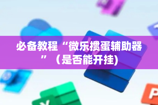 必备教程“微乐掼蛋辅助器”（是否能开挂)