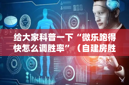 给大家科普一下“微乐跑得快怎么调胜率”（自建房胜负规律)
