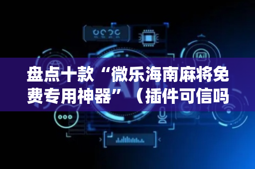 盘点十款“微乐海南麻将免费专用神器”（插件可信吗)