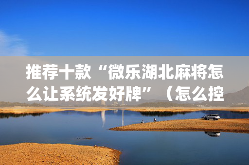 推荐十款“微乐湖北麻将怎么让系统发好牌”（怎么控制输赢)