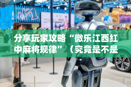分享玩家攻略“微乐江西红中麻将规律”（究竟是不是有挂)