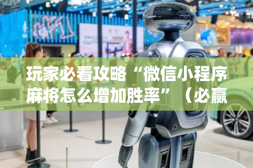 玩家必看攻略“微信小程序麻将怎么增加胜率”（必赢神器辅助器)