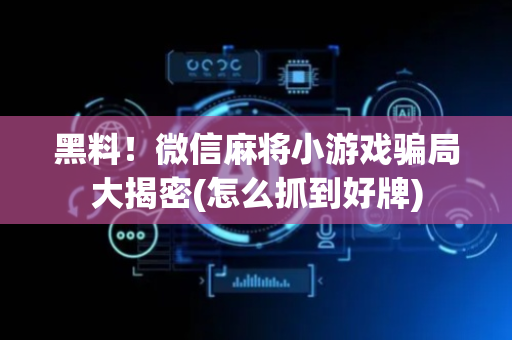 黑料！微信麻将小游戏骗局大揭密(怎么抓到好牌)