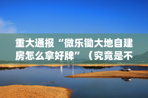 重大通报“微乐锄大地自建房怎么拿好牌”（究竟是不是有挂)