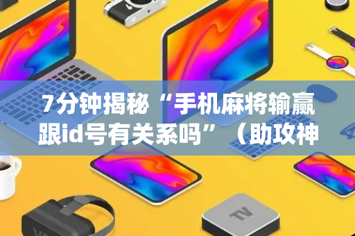 7分钟揭秘“手机麻将输赢跟id号有关系吗”（助攻神器)