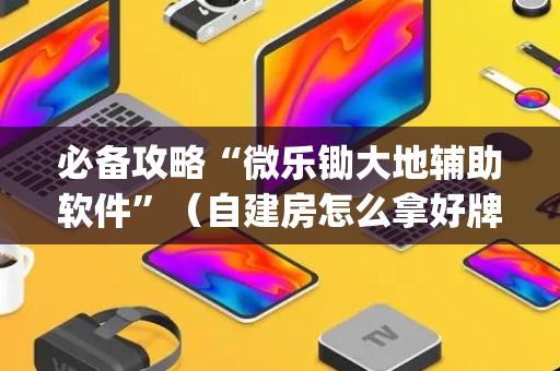 必备攻略“微乐锄大地辅助软件”（自建房怎么拿好牌)