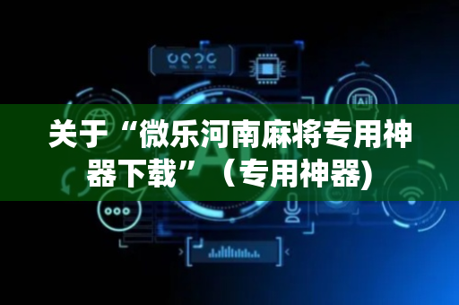 关于“微乐河南麻将专用神器下载”（专用神器)