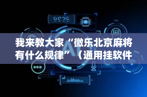 我来教大家“微乐北京麻将有什么规律”（通用挂软件多少钱)