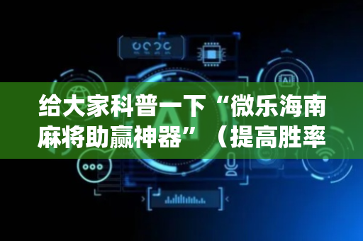 给大家科普一下“微乐海南麻将助赢神器”（提高胜率技巧)