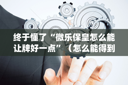 终于懂了“微乐保皇怎么能让牌好一点”（怎么能得到好牌)