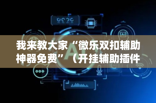 我来教大家“微乐双扣辅助神器免费”（开挂辅助插件)